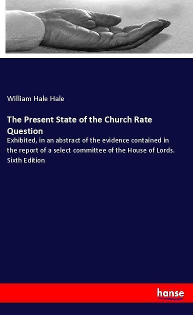 The Present State of the Church Rate Question: Exhibited, in an abstract of the evidence contained in the report of a select committee of the House of Lords. Sixth Edition