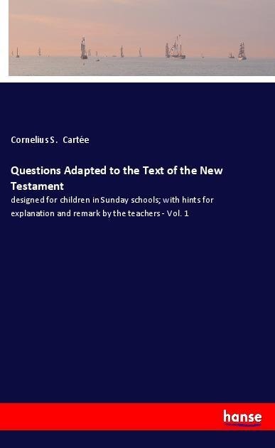 Questions Adapted to the Text of the New Testament: designed for children in Sunday schools; with hints for explanation and remark by the teachers - Vol. 1