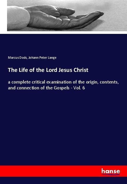 The Life of the Lord Jesus Christ: a complete critical examination of the origin, contents, and connection of the Gospels - Vol. 6