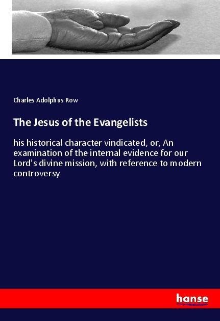 The Jesus of the Evangelists: his historical character vindicated, or, An examination of the internal evidence for our Lords divine mission, with reference to modern controversy
