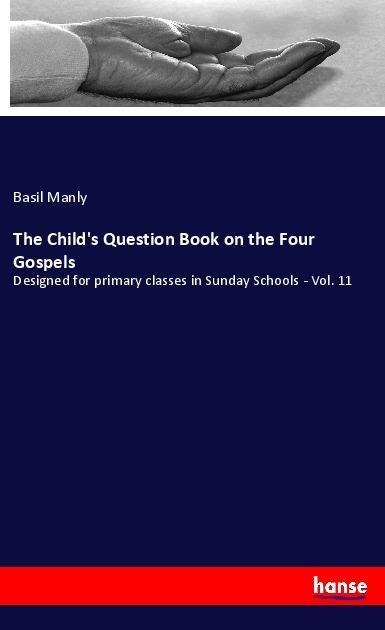 The Childs Question Book on the Four Gospels: Designed for primary classes in Sunday Schools - Vol. 11