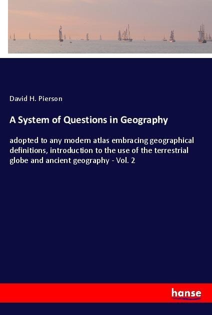 A System of Questions in Geography: adopted to any modern atlas embracing geographical definitions, introduction to the use of the terrestrial globe and ancient geography - Vol. 2