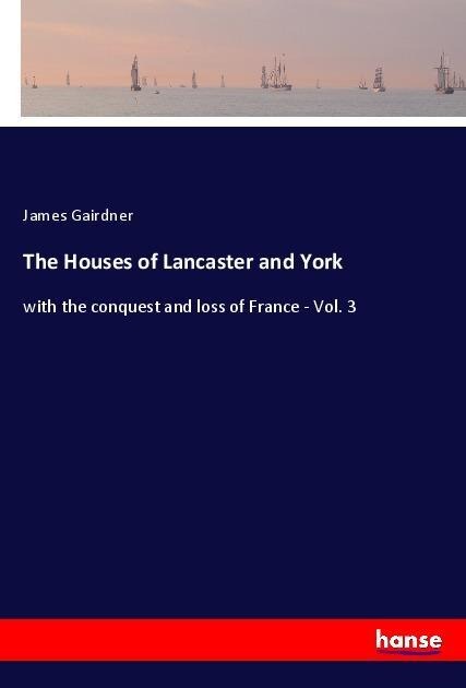 The Houses of Lancaster and York: with the conquest and loss of France - Vol. 3