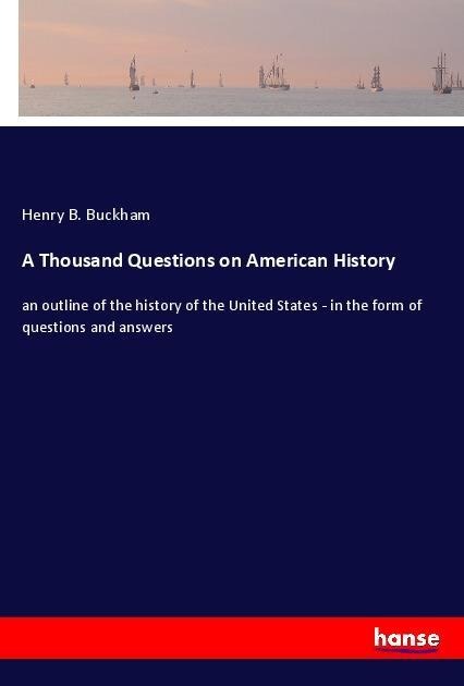 A Thousand Questions on American History: an outline of the history of the United States - in the form of questions and answers
