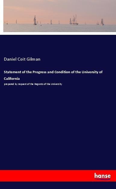 Statement of the Progress and Condition of the University of California: prepared by request of the Regents of the University
