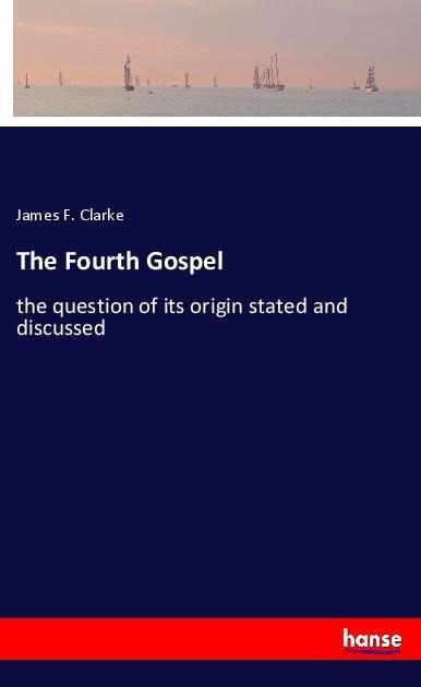 The Fourth Gospel: the question of its origin stated and discussed