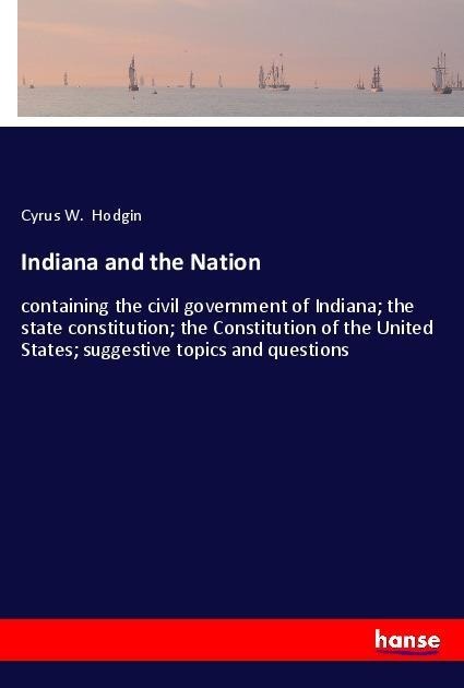 Indiana and the Nation: containing the civil government of Indiana; the state constitution; the Constitution of the United States; suggestive topics and questions