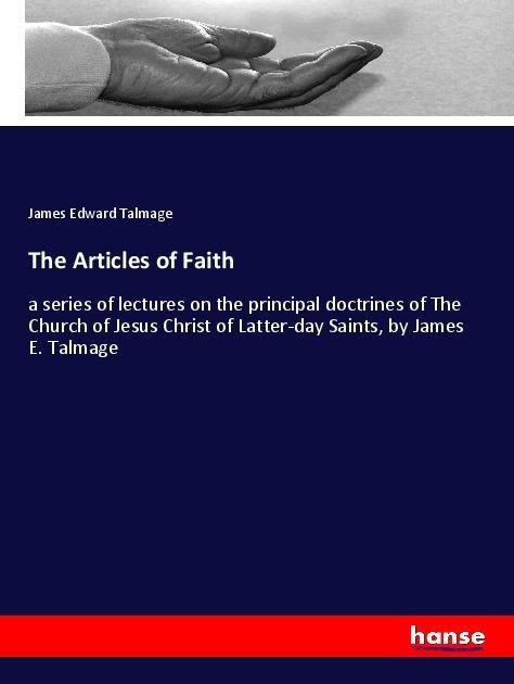 The Articles of Faith: a series of lectures on the principal doctrines of The Church of Jesus Christ of Latter-day Saints, by James E. Talmage