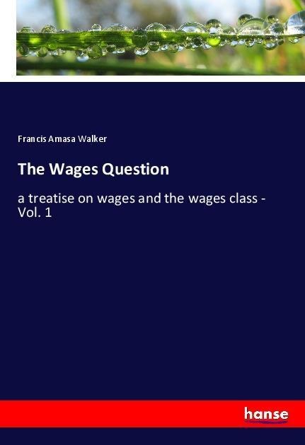 The Wages Question: a treatise on wages and the wages class - Vol. 1