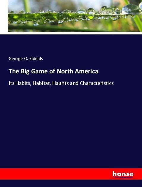 The Big Game of North America: Its Habits, Habitat, Haunts and Characteristics