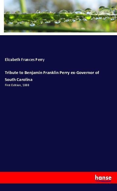 Tribute to Benjamin Franklin Perry ex-Governor of South Carolina: First Edition, 1888
