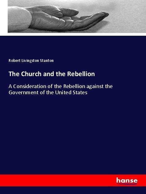 The Church and the Rebellion: A Consideration of the Rebellion against the Government of the United States