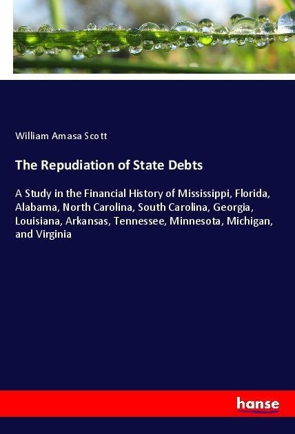 The Repudiation of State Debts: A Study in the Financial History of Mississippi, Florida, Alabama, North Carolina, South Carolina, Georgia, Louisiana, Arkansas, Tennessee, Minnesota, Michigan, and Virginia