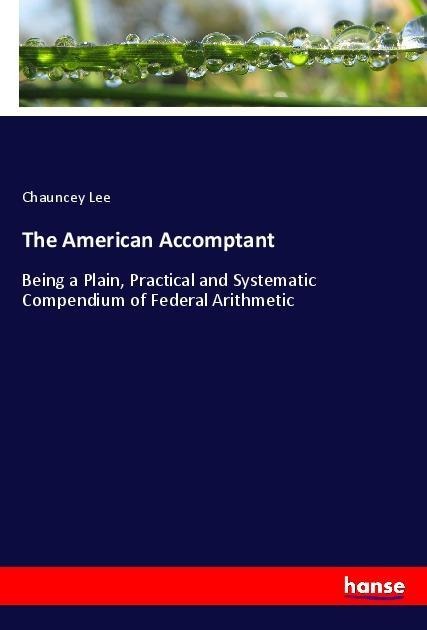 The American Accomptant: Being a Plain, Practical and Systematic Compendium of Federal Arithmetic