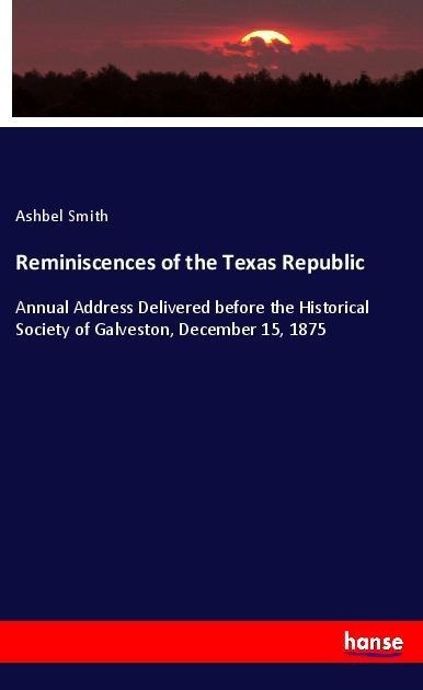 Reminiscences of the Texas Republic: Annual Address Delivered before the Historical Society of Galveston, December 15, 1875