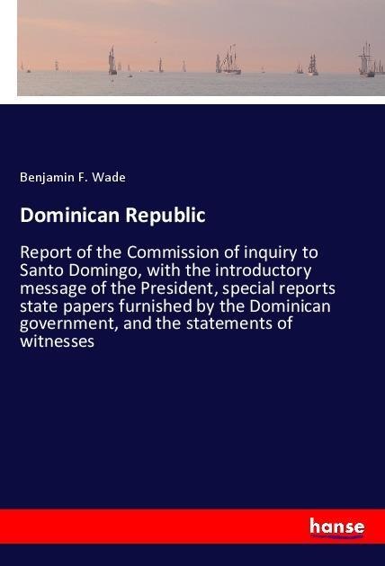 Dominican Republic: Report of the Commission of inquiry to Santo Domingo, with the introductory message of the President, special reports state papers furnished by the Dominican government, and the statements of witnesses