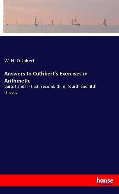 Answers to Cuthberts Exercises in Arithmetic: parts I and II - first, second, third, fourth and fifth classes