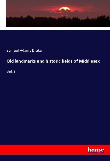Old landmarks and historic fields of Middlesex: Vol. 1