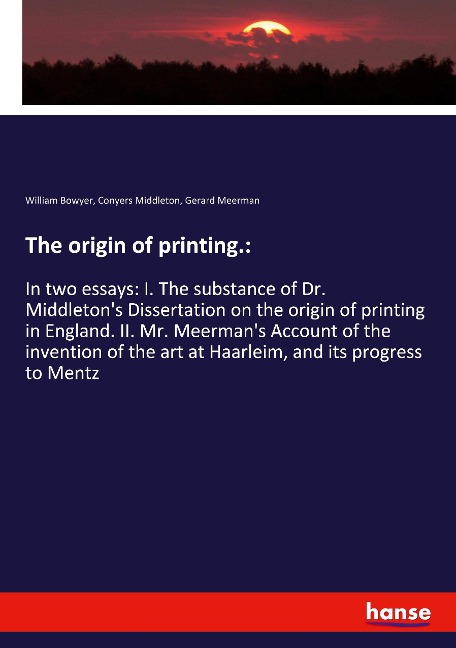 The origin of printing.:: In two essays: I. The substance of Dr. Middletons Dissertation on the origin of printing in England. II. Mr. Meermans Account of the invention of the art at Haarleim, and its progress to Mentz