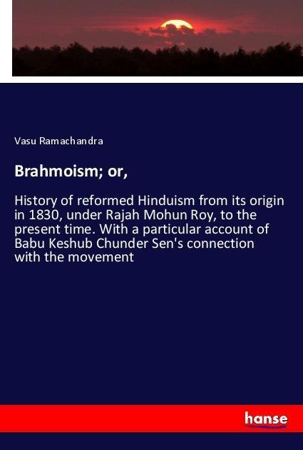 Brahmoism; or,: History of reformed Hinduism from its origin in 1830, under Rajah Mohun Roy, to the present time. With a particular account of Babu Keshub Chunder Sens connection with the movement