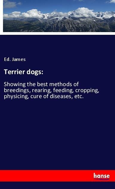 Terrier dogs:: Showing the best methods of breedings, rearing, feeding, cropping, physicing, cure of diseases, etc.