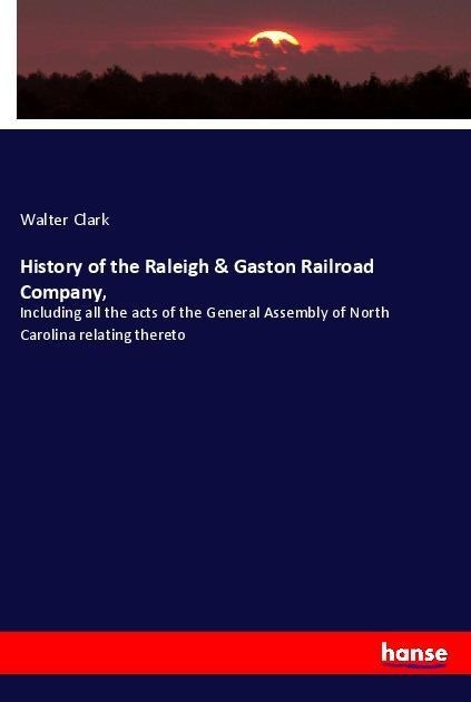 History of the Raleigh & Gaston Railroad Company,: Including all the acts of the General Assembly of North Carolina relating thereto