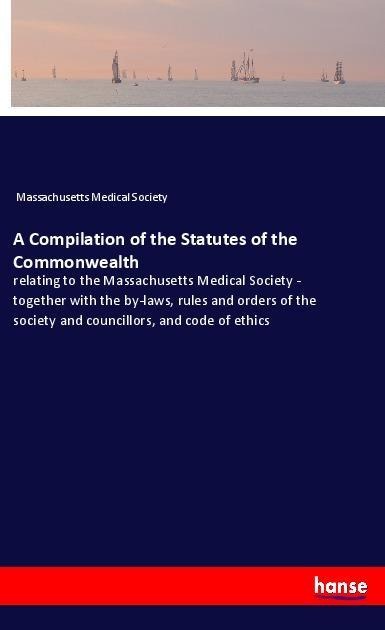 A Compilation of the Statutes of the Commonwealth: relating to the Massachusetts Medical Society - together with the by-laws, rules and orders of the society and councillors, and code of ethics