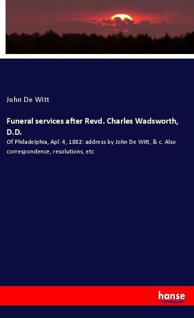 Funeral services after Revd. Charles Wadsworth, D.D.: Of Philadelphia, Apl. 4, 1882: address by John De Witt, & c. Also correspondence, resolutions, etc
