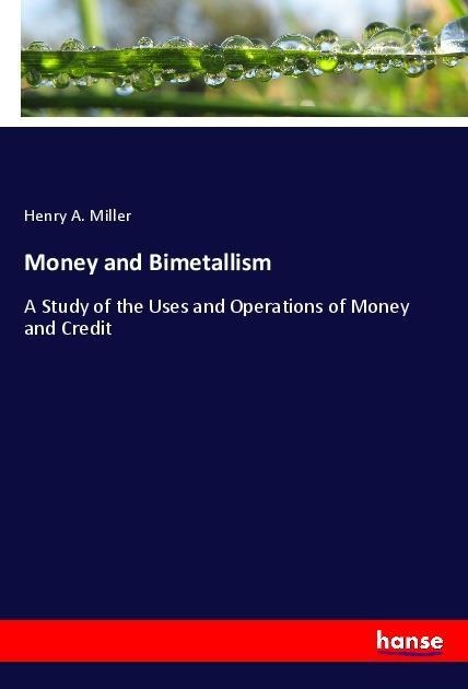 Money and Bimetallism: A Study of the Uses and Operations of Money and Credit