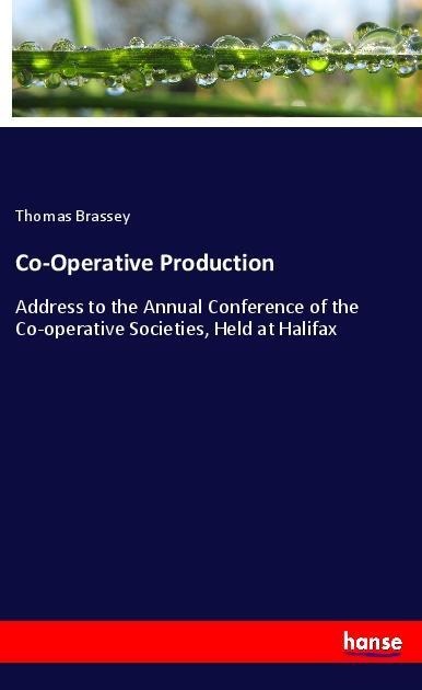 Co-Operative Production: Address to the Annual Conference of the Co-operative Societies, Held at Halifax