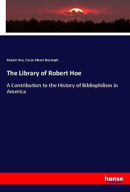 The Library of Robert Hoe: A Contribution to the History of Bibliophilism in America