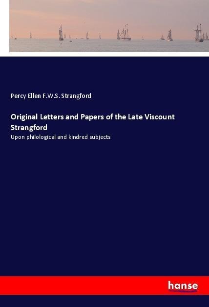 Original Letters and Papers of the Late Viscount Strangford: Upon philological and kindred subjects