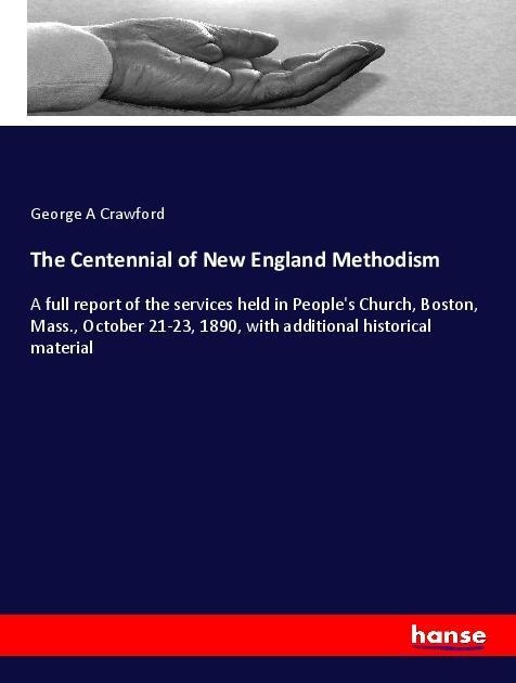 The Centennial of New England Methodism: A full report of the services held in Peoples Church, Boston, Mass., October 21-23, 1890, with additional historical material