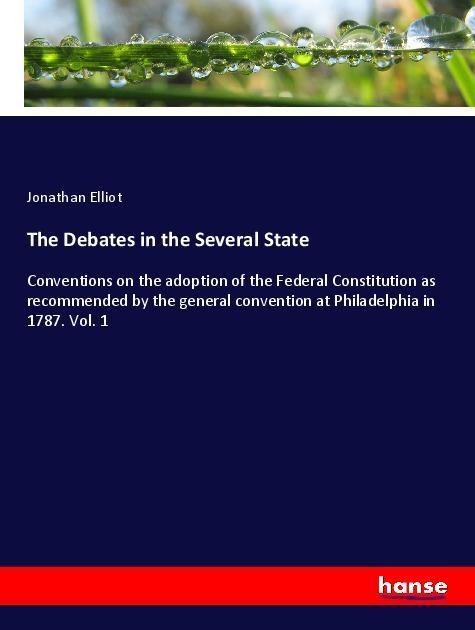 The Debates in the Several State: Conventions on the adoption of the Federal Constitution as recommended by the general convention at Philadelphia in 1787. Vol. 1