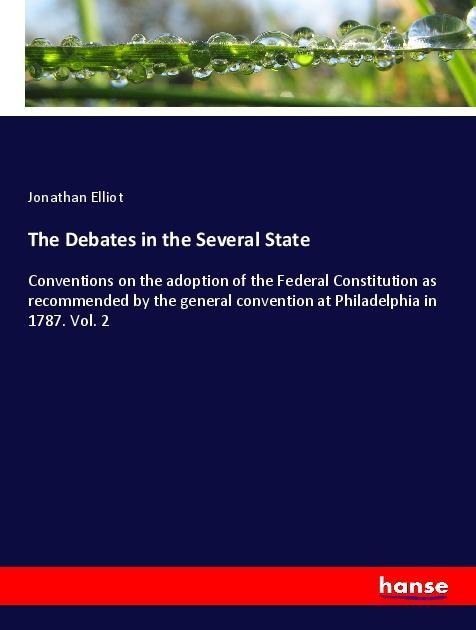 The Debates in the Several State: Conventions on the adoption of the Federal Constitution as recommended by the general convention at Philadelphia in 1787. Vol. 2