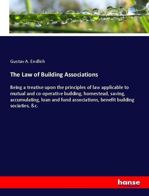 The Law of Building Associations: Being a treatise upon the principles of law applicable to mutual and co-operative building, homestead, saving, accumulating, loan and fund associations, benefit building sociaties, &c.