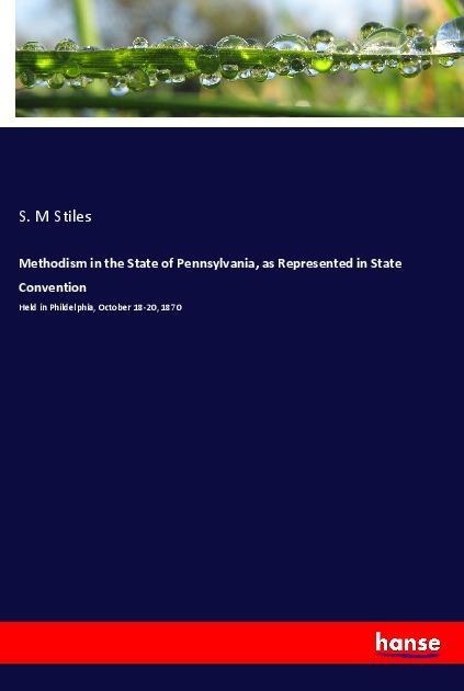 Methodism in the State of Pennsylvania, as Represented in State Convention: Held in Phildelphia, October 18-20, 1870