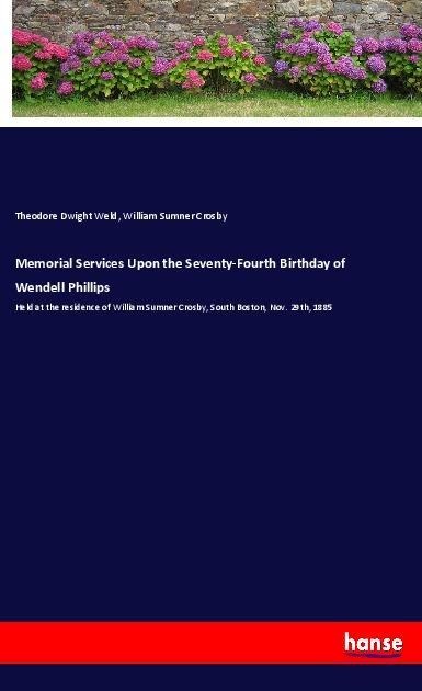 Memorial Services Upon the Seventy-Fourth Birthday of Wendell Phillips: Held at the residence of William Sumner Crosby, South Boston, Nov. 29th, 1885
