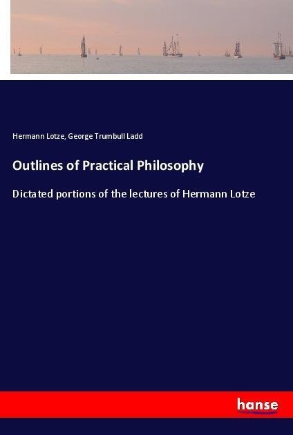Outlines of Practical Philosophy: Dictated portions of the lectures of Hermann Lotze