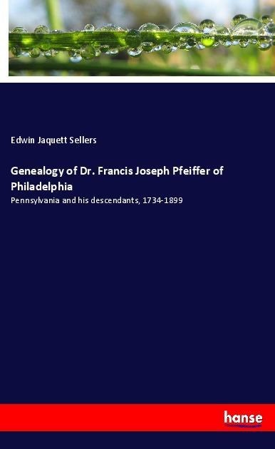 Genealogy of Dr. Francis Joseph Pfeiffer of Philadelphia: Pennsylvania and his descendants, 1734-1899