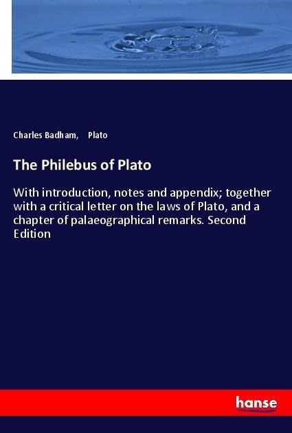 The Philebus of Plato: With introduction, notes and appendix; together with a critical letter on the laws of Plato, and a chapter of palaeographical remarks. Second Edition