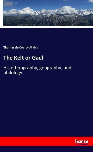 The Kelt or Gael: His ethnography, geography, and philology
