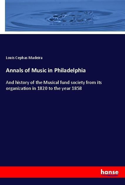 Annals of Music in Philadelphia: And history of the Musical fund society from its organization in 1820 to the year 1858