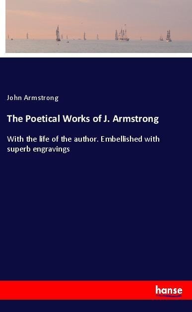 The Poetical Works of J. Armstrong: With the life of the author. Embellished with superb engravings