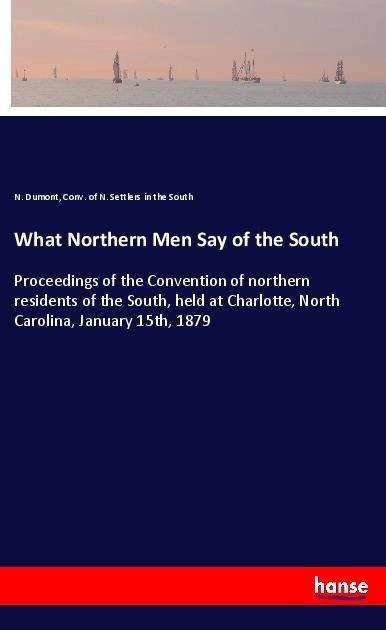 What Northern Men Say of the South: Proceedings of the Convention of northern residents of the South, held at Charlotte, North Carolina, January 15th, 1879