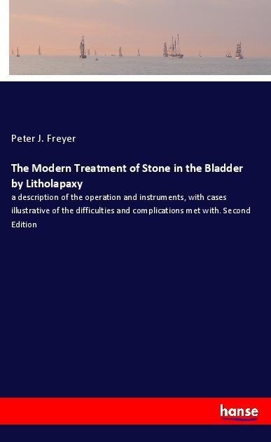 The Modern Treatment of Stone in the Bladder by Litholapaxy: a description of the operation and instruments, with cases illustrative of the difficulties and complications met with. Second Edition