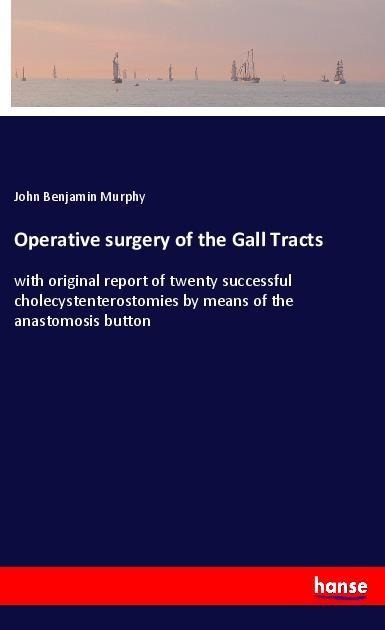 Operative surgery of the Gall Tracts: with original report of twenty successful cholecystenterostomies by means of the anastomosis button