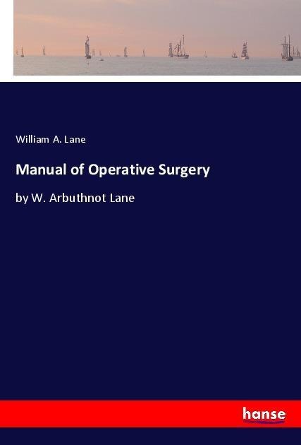 Manual of Operative Surgery: by W. Arbuthnot Lane