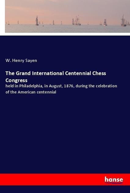 The Grand International Centennial Chess Congress: held in Philadelphia, in August, 1876, during the celebration of the American centennial