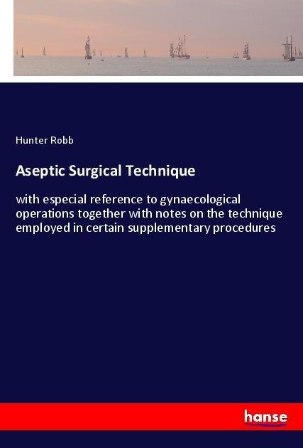 Aseptic Surgical Technique: with especial reference to gynaecological operations together with notes on the technique employed in certain supplementary procedures